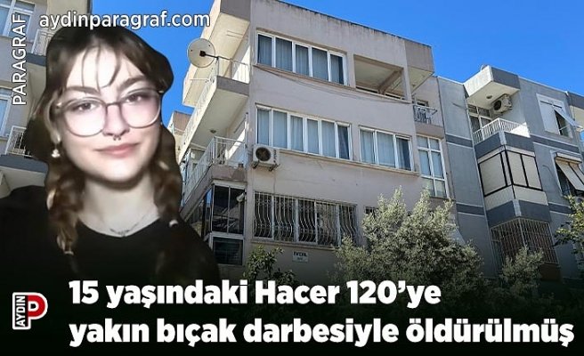 15 yaşındaki Hacer 120’ye yakın bıçak darbesiyle öldürülmüş