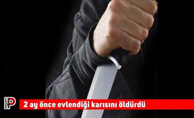 2 ay önce evlendiği karısını öldürdü