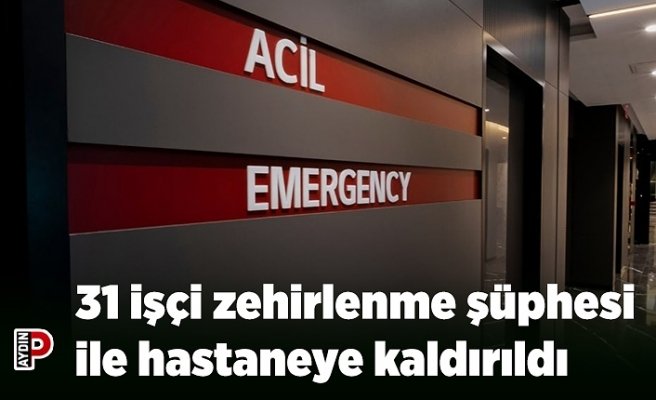 31 işçi zehirlenme şüphesi ile hastaneye kaldırıldı