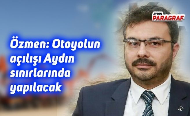 AK Parti İl Başkanı Özmen; Otoyolun açılışı Aydın sınırlarında yapılacak