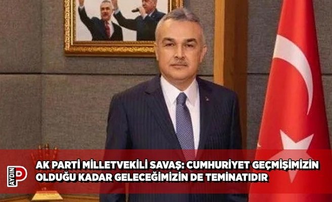 AK PARTİ MİLLETVEKİLİ SAVAŞ: CUMHURİYET GEÇMİŞİMİZİN OLDUĞU KADAR GELECEĞİMİZİN DE TEMİNATIDIR