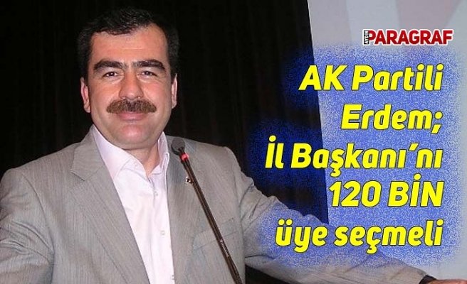AK Partili Erdem; İl Başkanı’nı 120 bin üye seçmeli