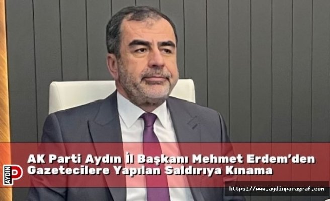 AK Parti Aydın İl Başkanı Mehmet Erdem’den Gazetecilere Yapılan Saldırıya Kınama