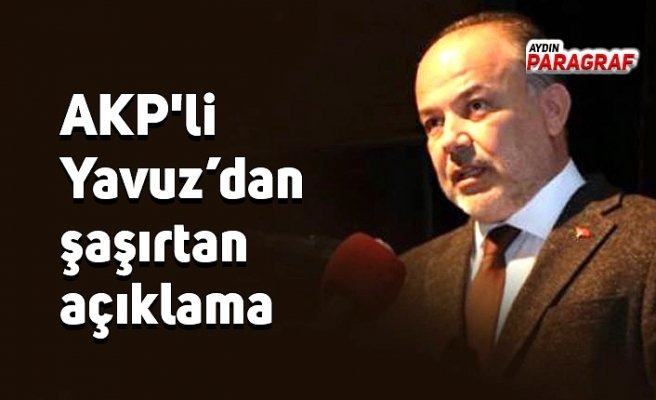 AKP'li Yavuz’dan şaşırtan açıklama