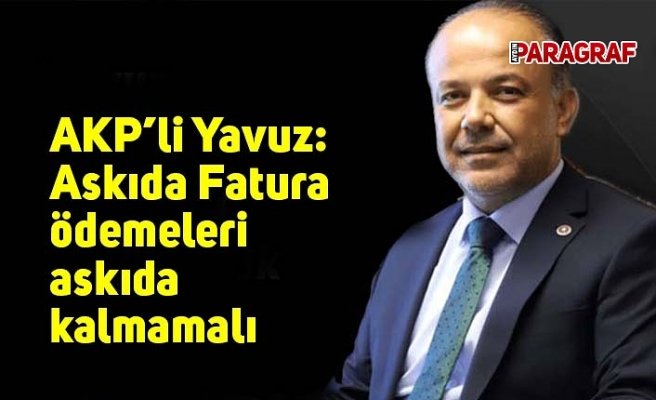 AKP’li Yavuz: Askıda Fatura ödemeleri askıda kalmamalı