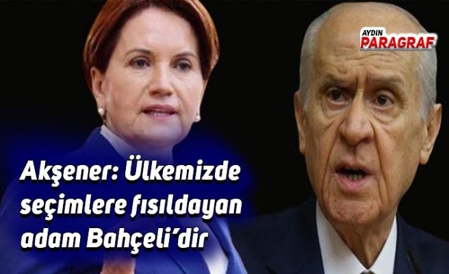 Akşener: Seçimlere fısıldayan adam Bahçeli’dir