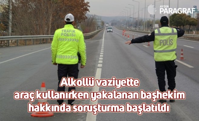 Alkollü vaziyette araç kullanırken yakalanan başhekim hakkında soruşturma başlatıldı