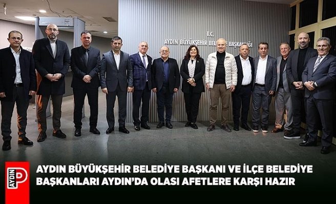 AYDIN BÜYÜKŞEHİR BELEDİYE BAŞKANI VE İLÇE BELEDİYE BAŞKANLARI AYDIN’DA OLASI AFETLERE KARŞI HAZIR