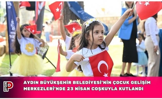 AYDIN BÜYÜKŞEHİR BELEDİYESİ’NİN ÇOCUK GELİŞİM MERKEZLERİ’NDE 23 NİSAN COŞKUYLA KUTLANDI