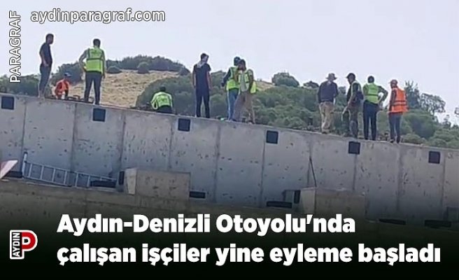 Aydın-Denizli Otoyolu'nda çalışan işçiler yine eyleme başladı
