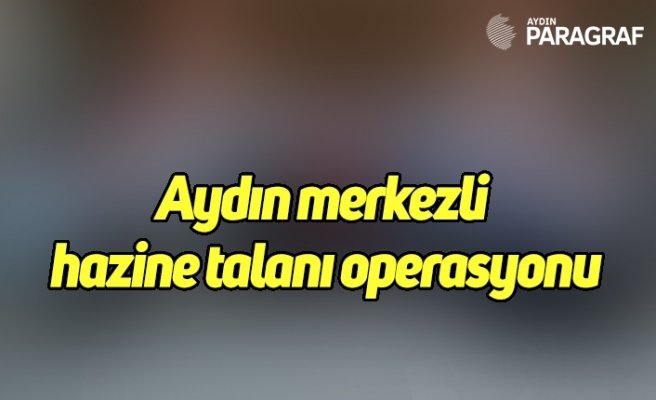 Aydın merkezli hazine talanı operasyonu