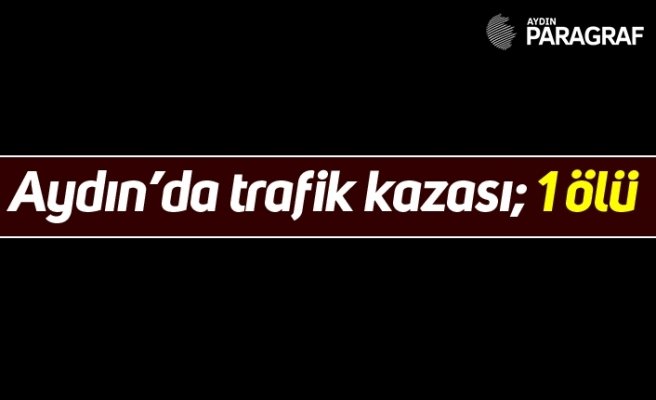 Aydın’da trafik kazası; 1 ölü
