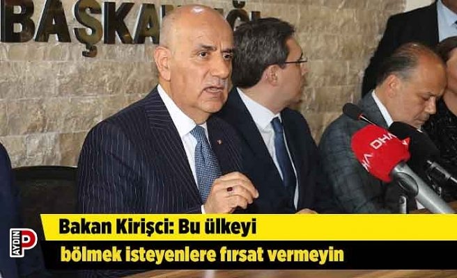 Bakan Kirişci: Bu ülkeyi bölmek isteyenlere fırsat vermeyin