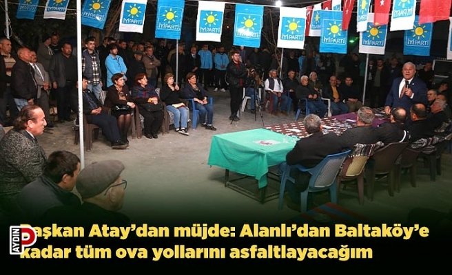 Başkan Atay’dan müjde: Alanlı’dan Baltaköy’e kadar tüm ova yollarını asfaltlayacağım