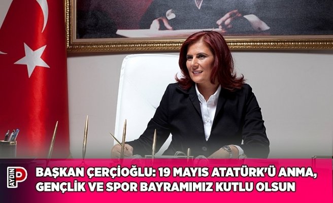 BAŞKAN ÇERÇİOĞLU: 19 MAYIS ATATÜRK'Ü ANMA, GENÇLİK VE SPOR BAYRAMIMIZ KUTLU OLSUN