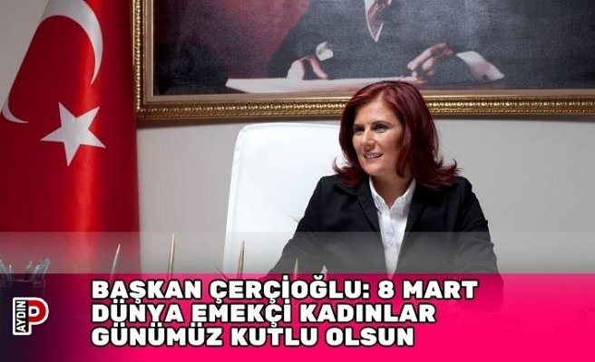 BAŞKAN ÇERÇİOĞLU: 8 MART DÜNYA EMEKÇİ KADINLAR GÜNÜMÜZ KUTLU OLSUN