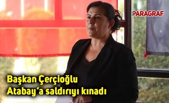 Başkan Çerçioğlu Atabay’a saldırıyı kınadı