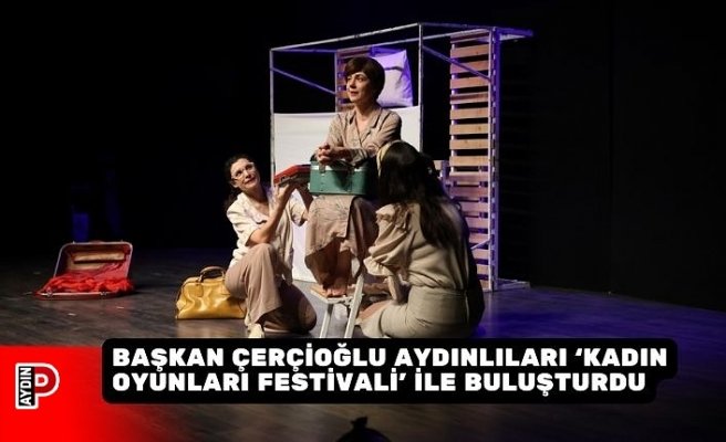 BAŞKAN ÇERÇİOĞLU AYDINLILARI ‘KADIN OYUNLARI FESTİVALİ’ İLE BULUŞTURDU