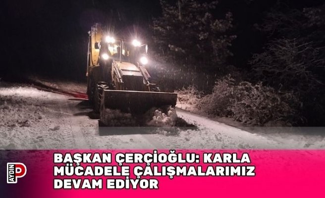 BAŞKAN ÇERÇİOĞLU: KARLA MÜCADELE ÇALIŞMALARIMIZ DEVAM EDİYOR