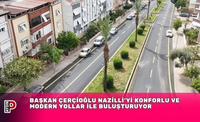 BAŞKAN ÇERÇİOĞLU NAZİLLİ’Yİ KONFORLU VE MODERN YOLLAR İLE BULUŞTURUYOR