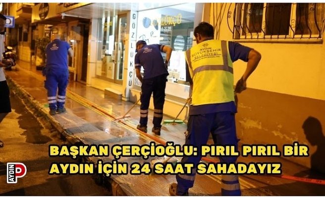 BAŞKAN ÇERÇİOĞLU: PIRIL PIRIL BİR AYDIN İÇİN 24 SAAT SAHADAYIZ