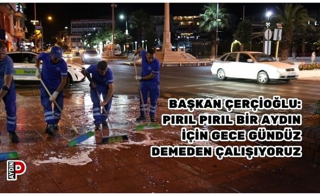 BAŞKAN ÇERÇİOĞLU: PIRIL PIRIL BİR AYDIN İÇİN GECE GÜNDÜZ DEMEDEN ÇALIŞIYORUZ