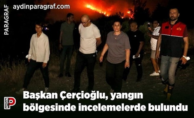 Başkan Çerçioğlu, yangın bölgesinde incelemelerde bulundu