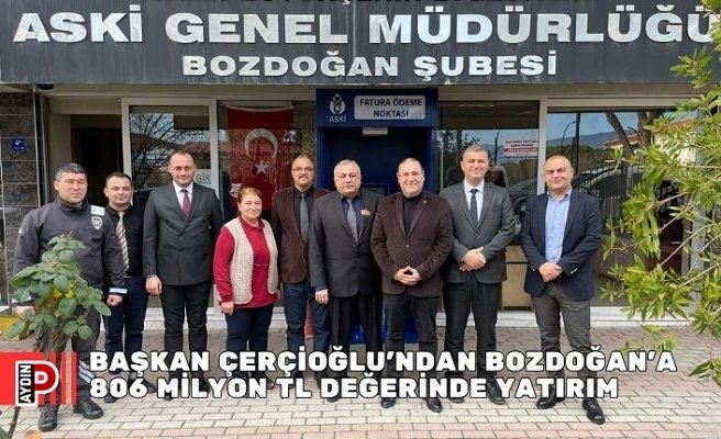 BAŞKAN ÇERÇİOĞLU’NDAN BOZDOĞAN’A 806 MİLYON TL DEĞERİNDE YATIRIM