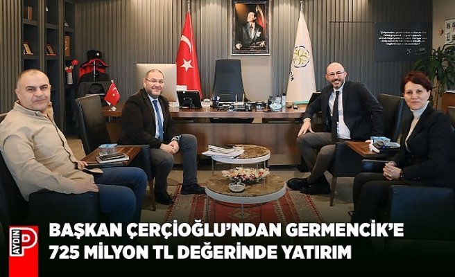 BAŞKAN ÇERÇİOĞLU’NDAN GERMENCİK’E 725 MİLYON TL DEĞERİNDE YATIRIM
