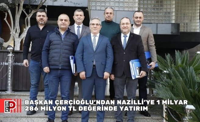 BAŞKAN ÇERÇİOĞLU’NDAN NAZİLLİ’YE 1 MİLYAR 286 MİLYON TL DEĞERİNDE YATIRIM