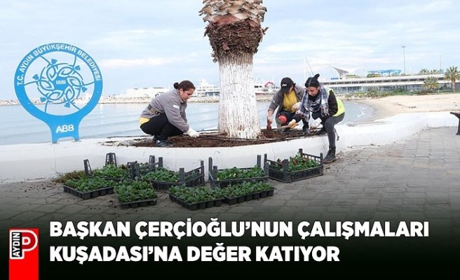 BAŞKAN ÇERÇİOĞLU’NUN ÇALIŞMALARI KUŞADASI’NA DEĞER KATIYOR