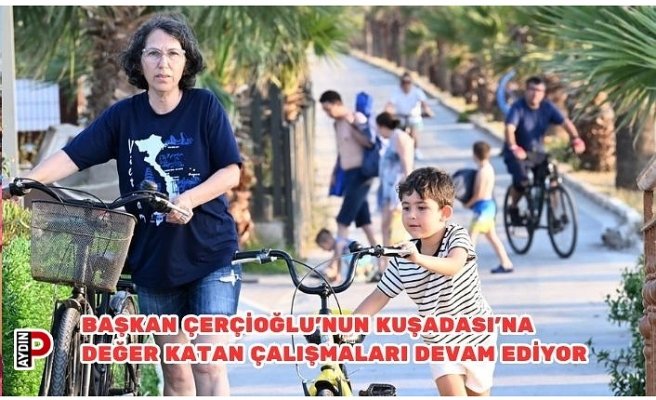 BAŞKAN ÇERÇİOĞLU’NUN KUŞADASI’NA DEĞER KATAN ÇALIŞMALARI DEVAM EDİYOR
