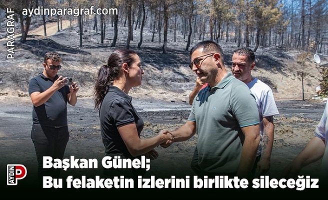 Başkan Günel; Bu felaketin izlerini birlikte sileceğiz
