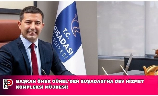 BAŞKAN ÖMER GÜNEL’DEN KUŞADASI’NA DEV HİZMET KOMPLEKSİ MÜJDESİ!
