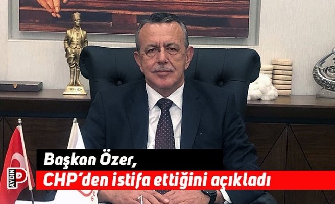 Başkan Özer, CHP’den istifa ettiğini açıkladı
