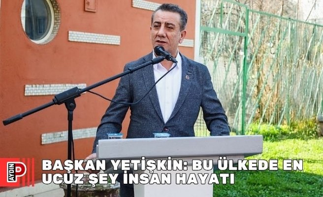 BAŞKAN YETİŞKİN: BU ÜLKEDE EN UCUZ ŞEY İNSAN HAYATI
