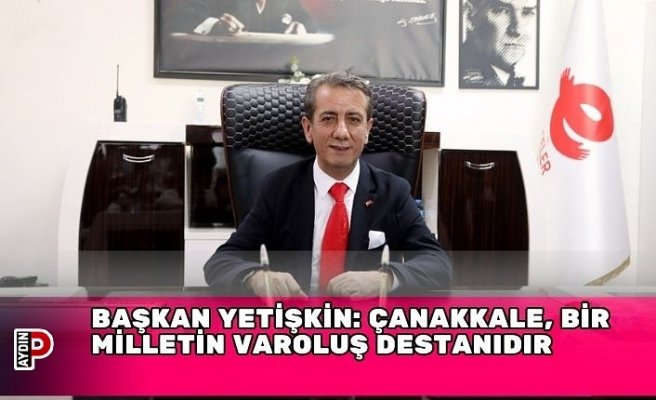 BAŞKAN YETİŞKİN: ÇANAKKALE, BİR MİLLETİN VAROLUŞ DESTANIDIR