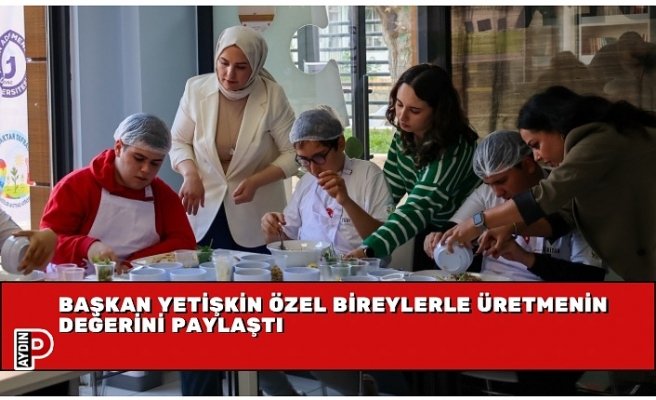 BAŞKAN YETİŞKİN ÖZEL BİREYLERLE ÜRETMENİN DEĞERİNİ PAYLAŞTI
