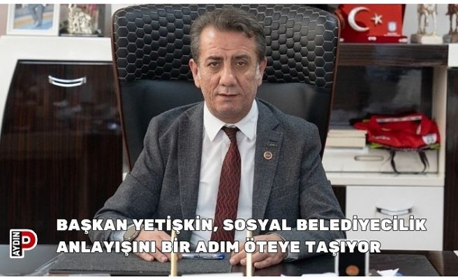 BAŞKAN YETİŞKİN, SOSYAL BELEDİYECİLİK ANLAYIŞINI BİR ADIM ÖTEYE TAŞIYOR