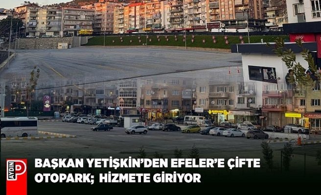 BAŞKAN YETİŞKİN’DEN EFELER’E ÇİFTE OTOPARK;  HİZMETE GİRİYOR