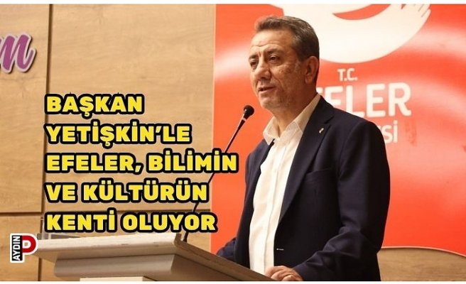 BAŞKAN YETİŞKİN’LE EFELER, BİLİMİN VE KÜLTÜRÜN KENTİ OLUYOR