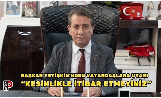 BAŞKAN YETİŞKİN’NDEN VATANDAŞLARA UYARI “KESİNLİKLE İTİBAR ETMEYİNİZ”