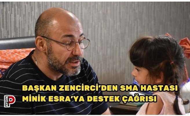 BAŞKAN ZENCİRCİ’DEN SMA HASTASI MİNİK ESRA’YA DESTEK ÇAĞRISI