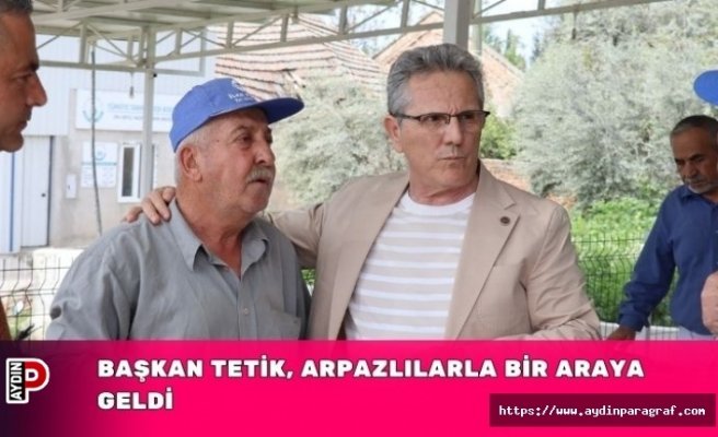 BAŞKAN TETİK, ARPAZLILARLA BİR ARAYA GELDİ