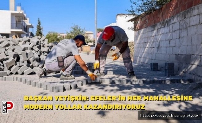 BAŞKAN YETİŞKİN: EFELER’İN HER MAHALLESİNE MODERN YOLLAR KAZANDIRIYORUZ