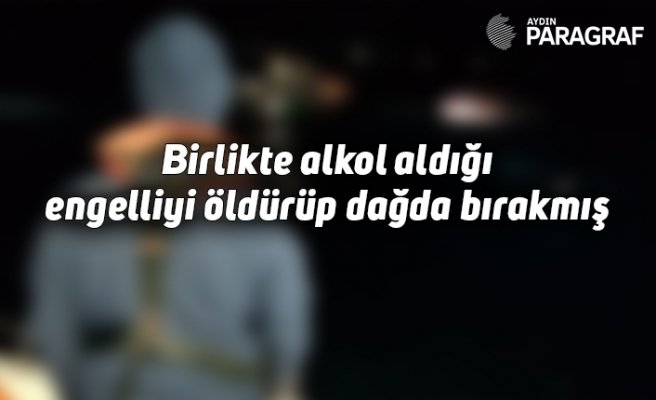 Birlikte alkol aldığı engelliyi öldürüp dağda bıraktı