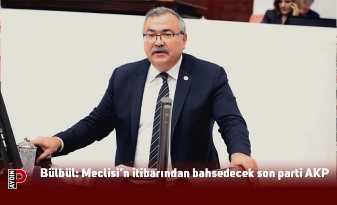 Bülbül: Meclisi’n itibarından bahsedecek son parti AKP