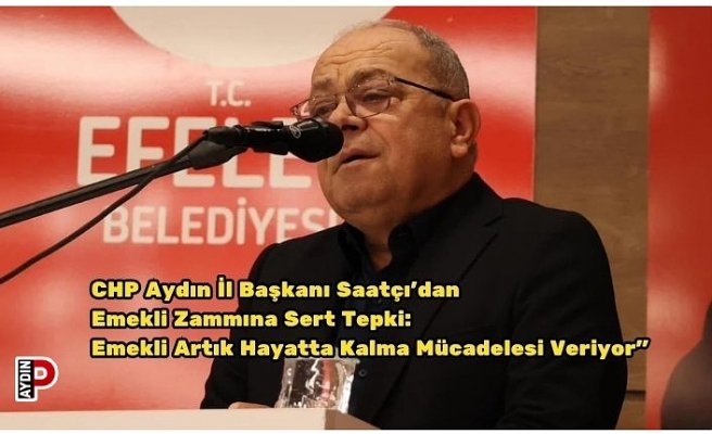 CHP Aydın İl Başkanı Saatçı’dan Emekli Zammına Sert Tepki: “Emekli Artık Hayatta Kalma Mücadelesi Veriyor”
