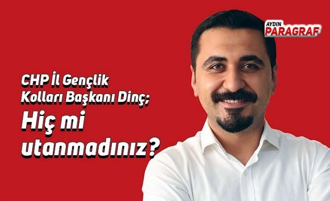 CHP Gençlik Kolları İl Başkanı Dinç; Hiç mi utanmadınız?