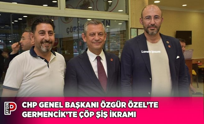 CHP GENEL BAŞKANI ÖZGÜR ÖZEL’TE GERMENCİK’TE ÇÖP ŞİŞ İKRAMI